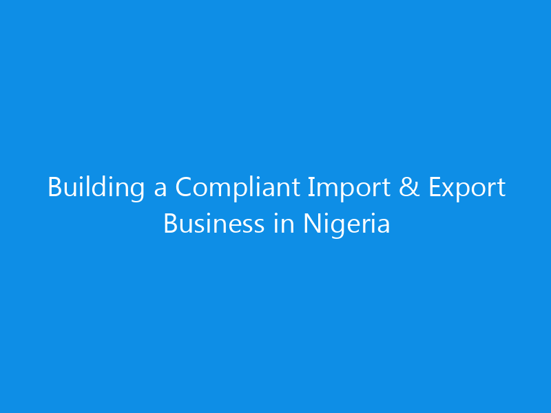 Building a Compliant Import & Export Business in Nigeria