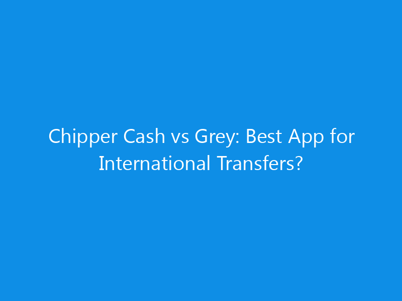 Chipper Cash vs Grey: Best App for International Transfers?