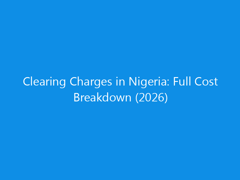 Clearing Charges in Nigeria: Full Cost Breakdown (2026)