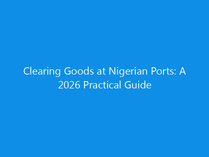Clearing Goods at Nigerian Ports: A 2026 Practical Guide 20 Clearing Goods at Nigerian Ports: A 2026 Practical Guide