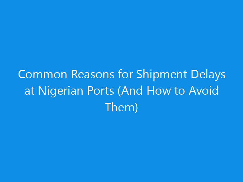 Common Reasons for Shipment Delays at Nigerian Ports (And How to Avoid Them)