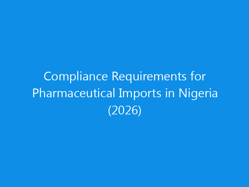 Compliance Requirements for Pharmaceutical Imports in Nigeria (2026) 10 Compliance Requirements for Pharmaceutical Imports in Nigeria (2026)