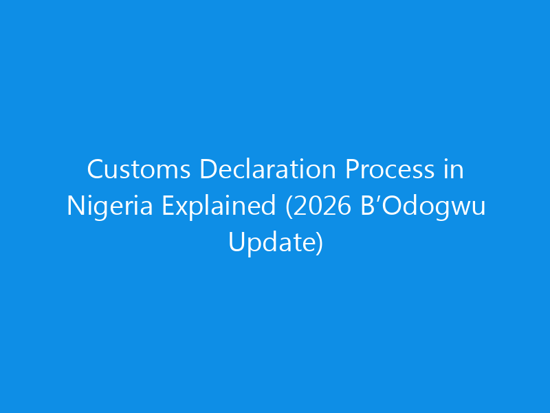 Customs Declaration Process in Nigeria Explained (2026 B’Odogwu Update) 9 Customs Declaration Process in Nigeria Explained (2026 B’Odogwu Update)