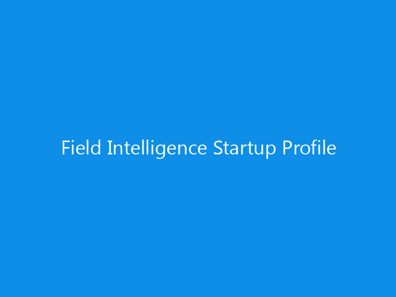 Field Intelligence Startup Profile 6 Field Intelligence Startup Profile