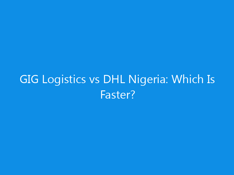 GIG Logistics vs DHL Nigeria: Which Is Faster?