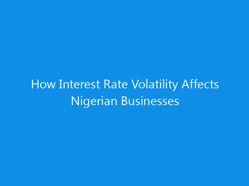 How Interest Rate Volatility Affects Nigerian Businesses