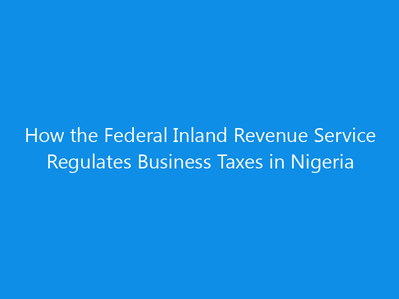How the Federal Inland Revenue Service Regulates Business Taxes in Nigeria 13 How the Federal Inland Revenue Service Regulates Business Taxes in Nigeria