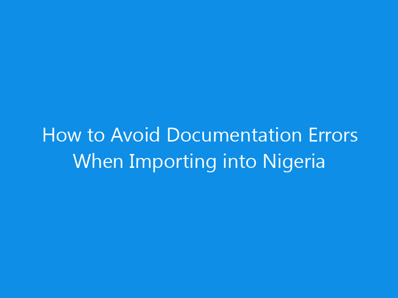 How to Avoid Documentation Errors When Importing into Nigeria 8 How to Avoid Documentation Errors When Importing into Nigeria