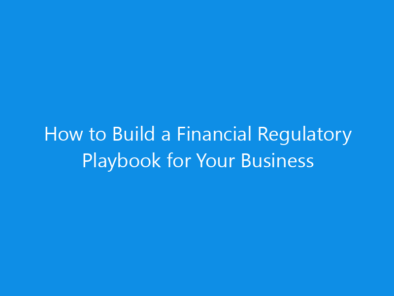 How to Build a Financial Regulatory Playbook for Your Business