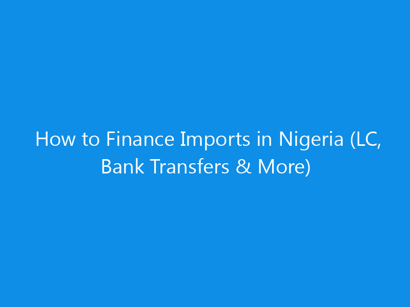 How to Finance Imports in Nigeria (LC, Bank Transfers & More)