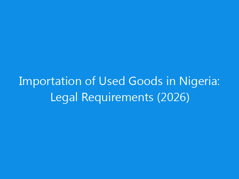 Importation of Used Goods in Nigeria: Legal Requirements (2026) 9 Importation of Used Goods in Nigeria: Legal Requirements (2026)