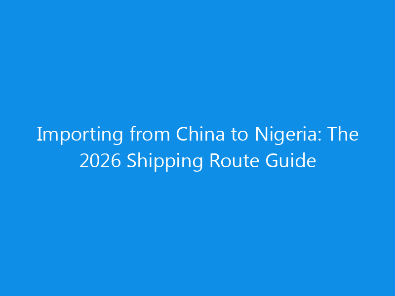 Importing from China to Nigeria: The 2026 Shipping Route Guide 1 Importing from China to Nigeria: The 2026 Shipping Route Guide