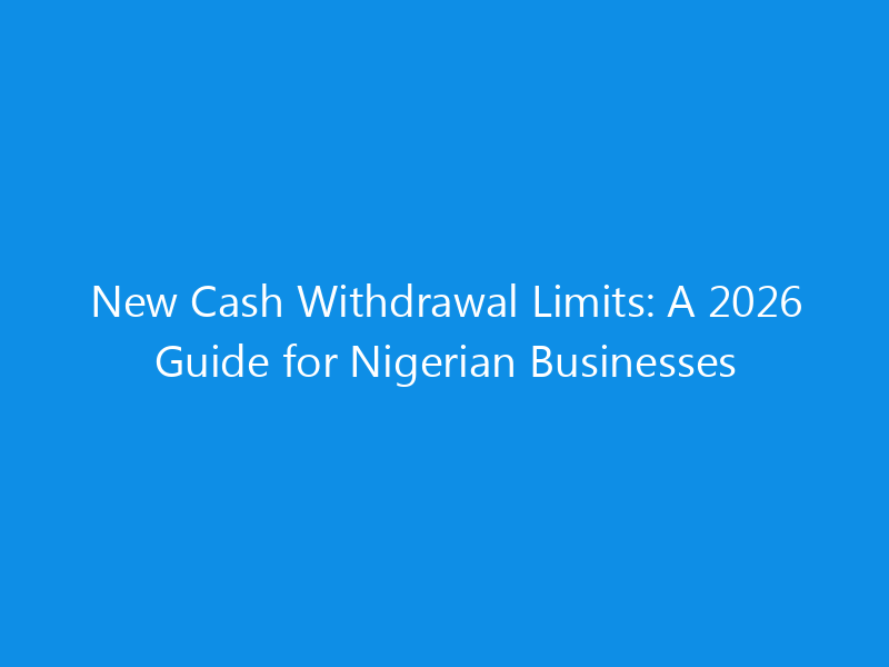 New Cash Withdrawal Limits: A 2026 Guide for Nigerian Businesses