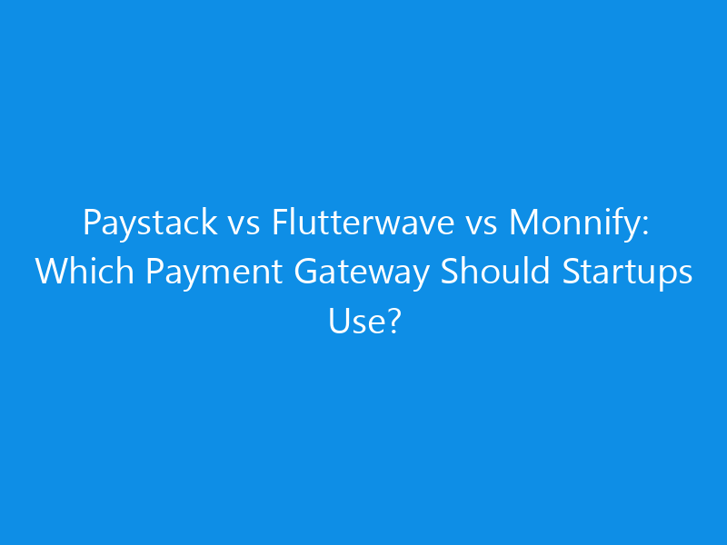 Paystack vs Flutterwave vs Monnify: Which Payment Gateway Should Startups Use?