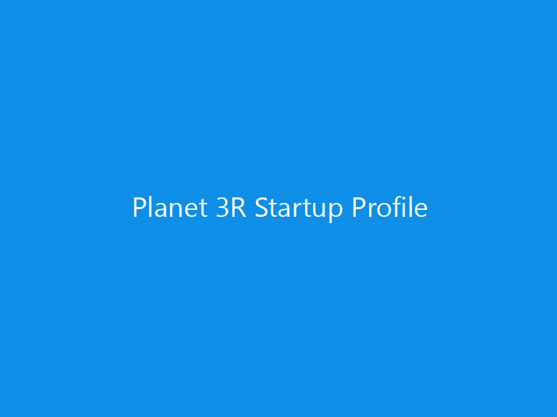 Planet 3R Startup Profile 6 Planet 3R Startup Profile