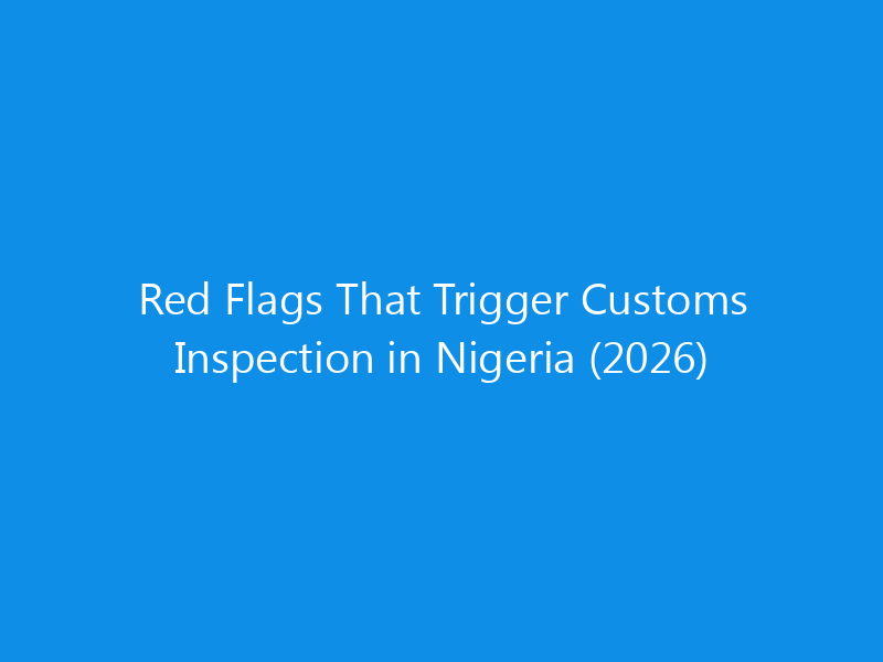 Red Flags That Trigger Customs Inspection in Nigeria (2026)