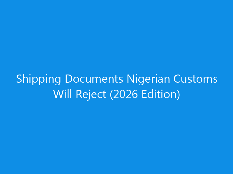 Shipping Documents Nigerian Customs Will Reject (2026 Edition) 7 Shipping Documents Nigerian Customs Will Reject (2026 Edition)