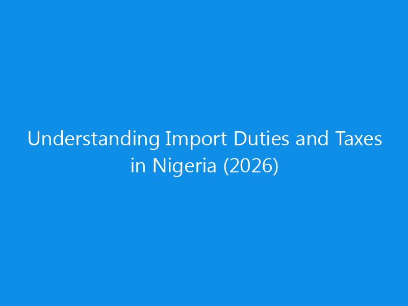 Understanding Import Duties and Taxes in Nigeria (2026)