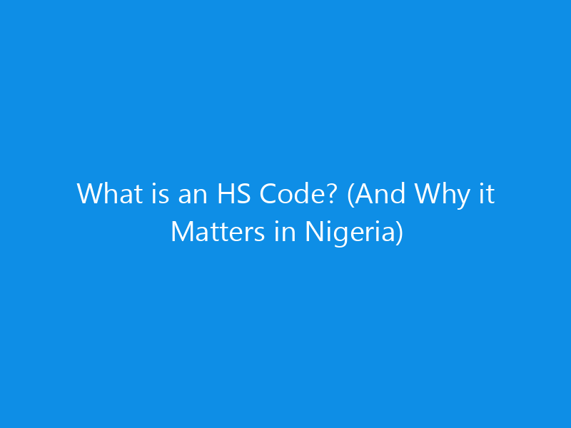 What is an HS Code? (And Why it Matters in Nigeria)