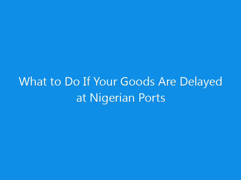 What to Do If Your Goods Are Delayed at Nigerian Ports