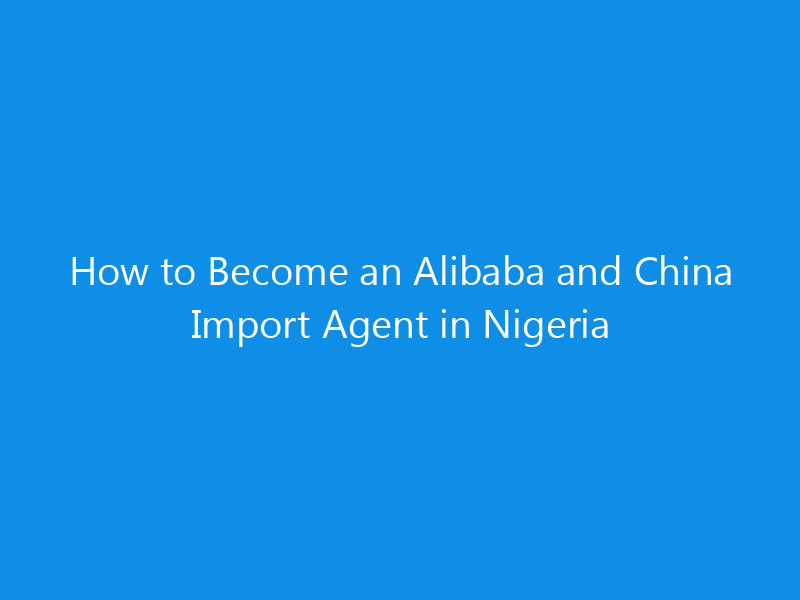 how to become an alibaba and china import agent in nigeria 4982 73970 skyweb