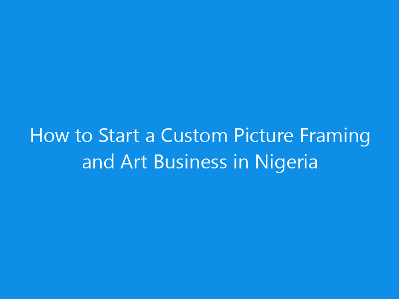 how to start a custom picture framing and art business in nigeria 5002 8a8dd skyweb