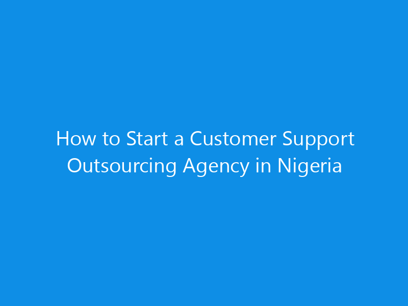 How to Start a Customer Support Outsourcing Agency in Nigeria 13 How to Start a Customer Support Outsourcing Agency in Nigeria