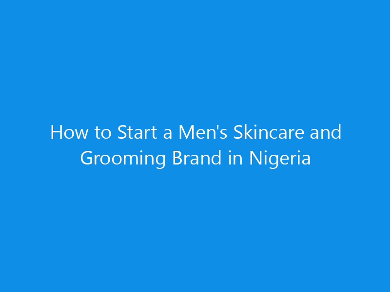 How to Start a Men's Skincare and Grooming Brand in Nigeria 1 how to start a mens skincare and grooming brand in nigeria 4988 8165c skyweb