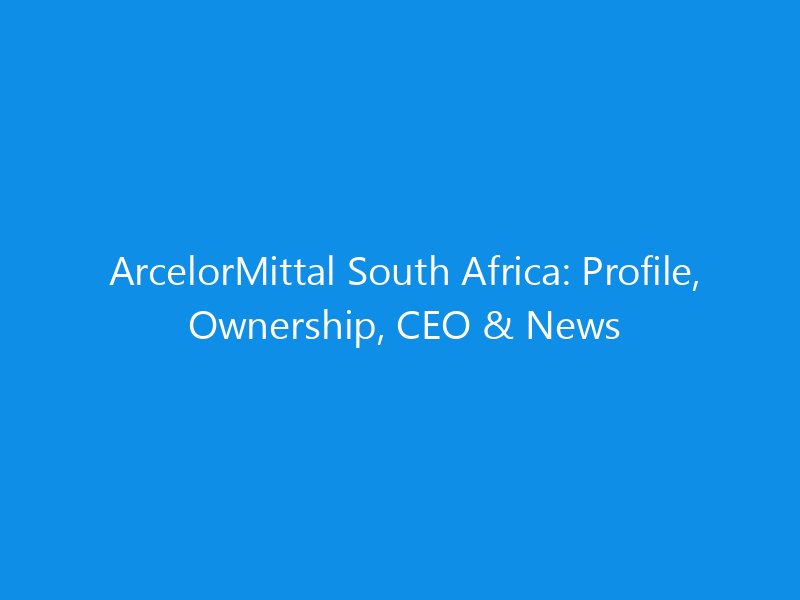 ArcelorMittal South Africa: Profile, Ownership, CEO & News 1 arcelormittal south africa profile ownership ceo news 6212 2bc54 skyweb