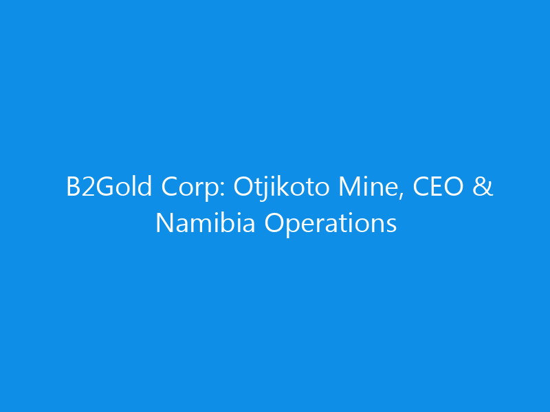 B2Gold Corp: Otjikoto Mine, CEO & Namibia Operations 6 B2Gold Corp: Otjikoto Mine, CEO & Namibia Operations