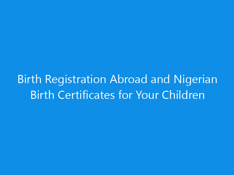 Birth Registration Abroad and Nigerian Birth Certificates for Your Children 10 Birth Registration Abroad and Nigerian Birth Certificates for Your Children