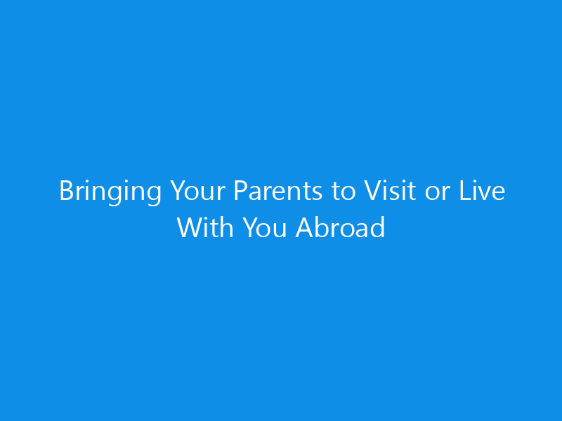 Bringing Your Parents to Visit or Live With You Abroad 10 Bringing Your Parents to Visit or Live With You Abroad