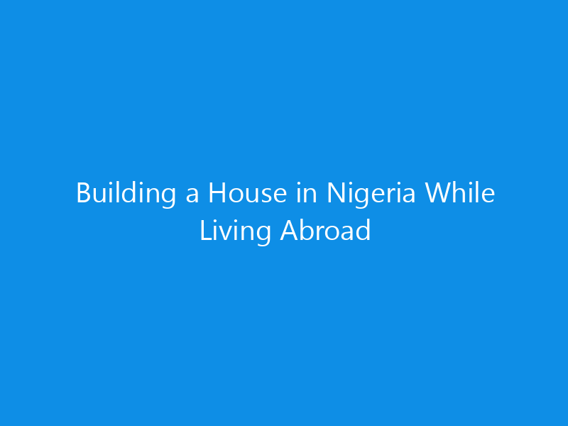 Building a House in Nigeria While Living Abroad