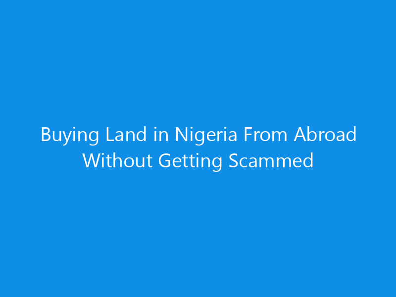 Buying Land in Nigeria From Abroad Without Getting Scammed 9 Buying Land in Nigeria From Abroad Without Getting Scammed