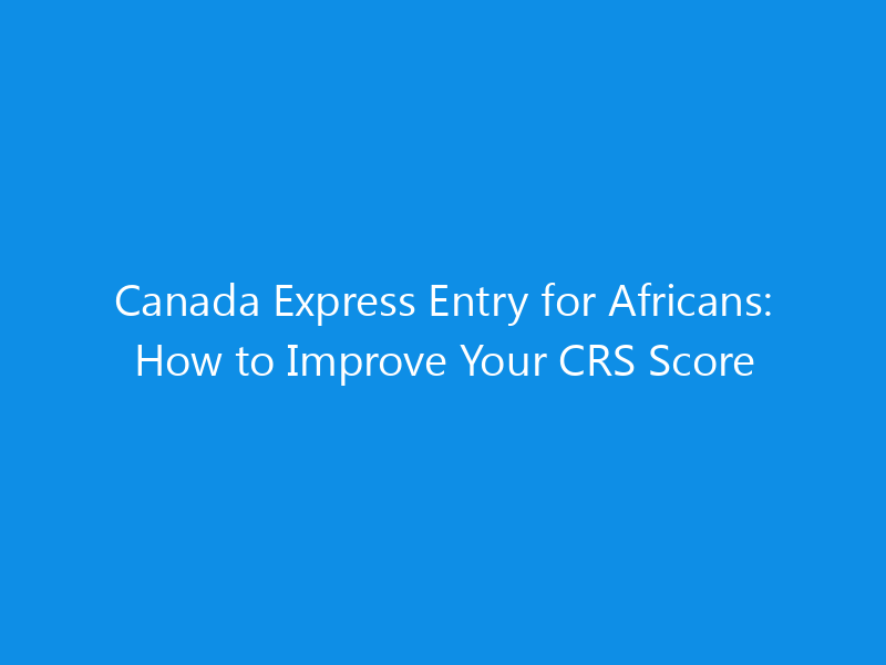 Canada Express Entry for Africans: How to Improve Your CRS Score