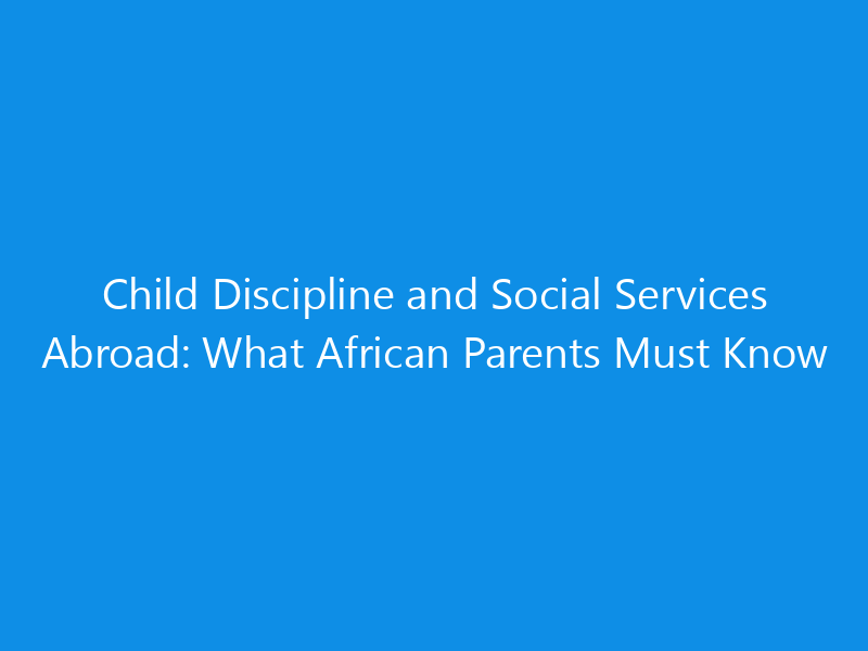 Child Discipline and Social Services Abroad: What African Parents Must Know 4 Child Discipline and Social Services Abroad: What African Parents Must Know