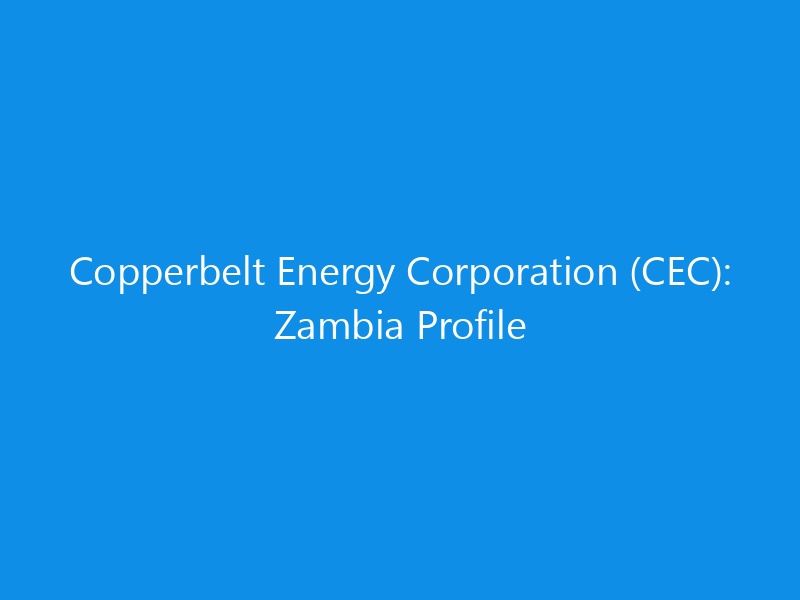Copperbelt Energy Corporation (CEC): Zambia Profile 6 Copperbelt Energy Corporation (CEC): Zambia Profile