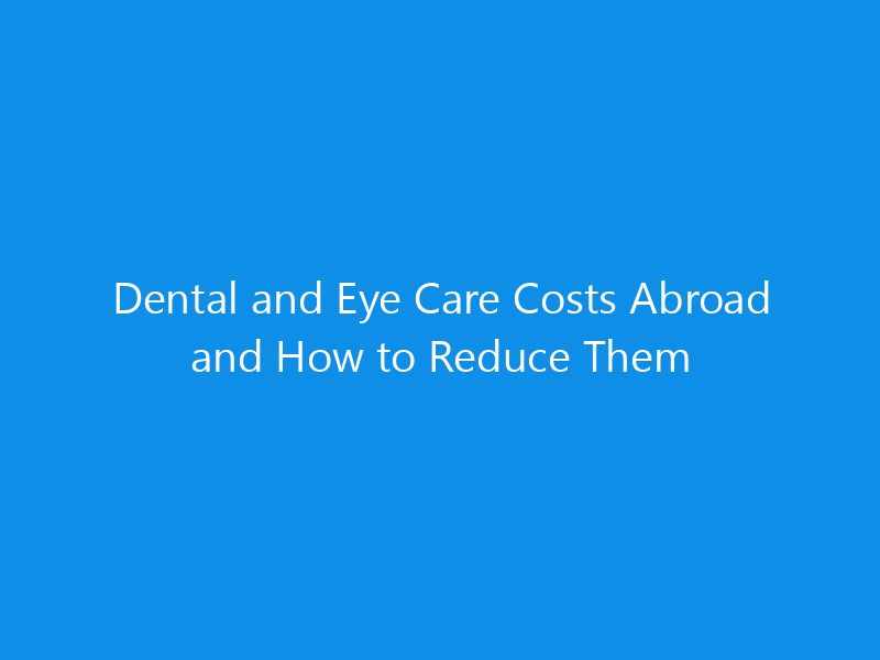 Dental and Eye Care Costs Abroad and How to Reduce Them 8 Dental and Eye Care Costs Abroad and How to Reduce Them