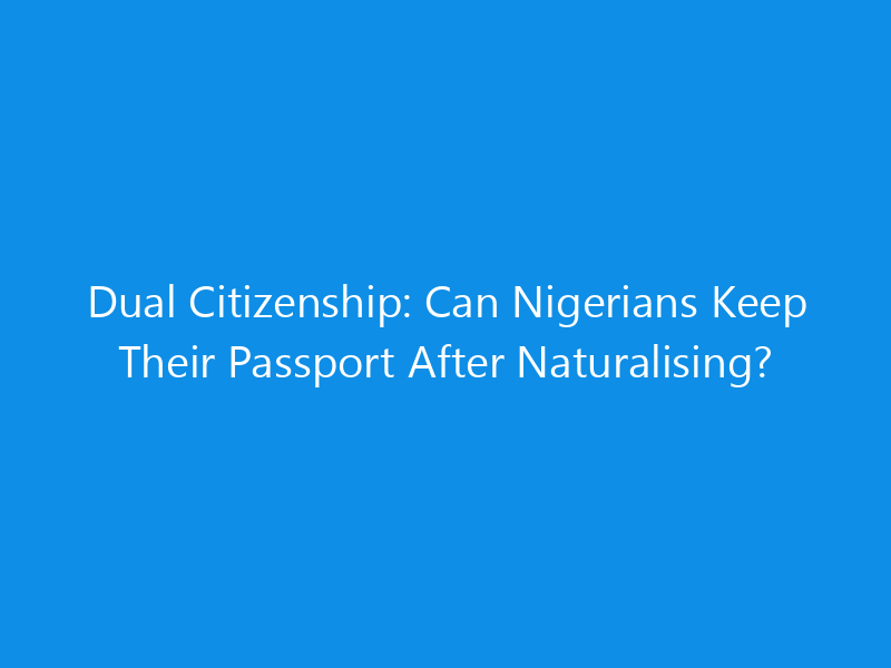 dual citizenship can nigerians keep their passport after naturalising 7021 c1826 skyweb