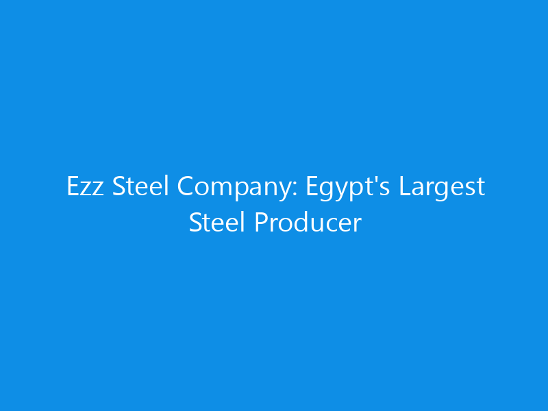 Ezz Steel Company: Egypt’s Largest Steel Producer