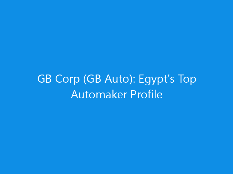 GB Corp (GB Auto): Egypt's Top Automaker Profile 1 GB Corp (GB Auto): Egypt’s Top Automaker Profile