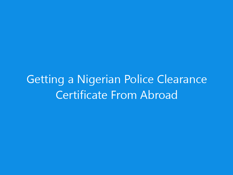 Getting a Nigerian Police Clearance Certificate From Abroad 6 Getting a Nigerian Police Clearance Certificate From Abroad
