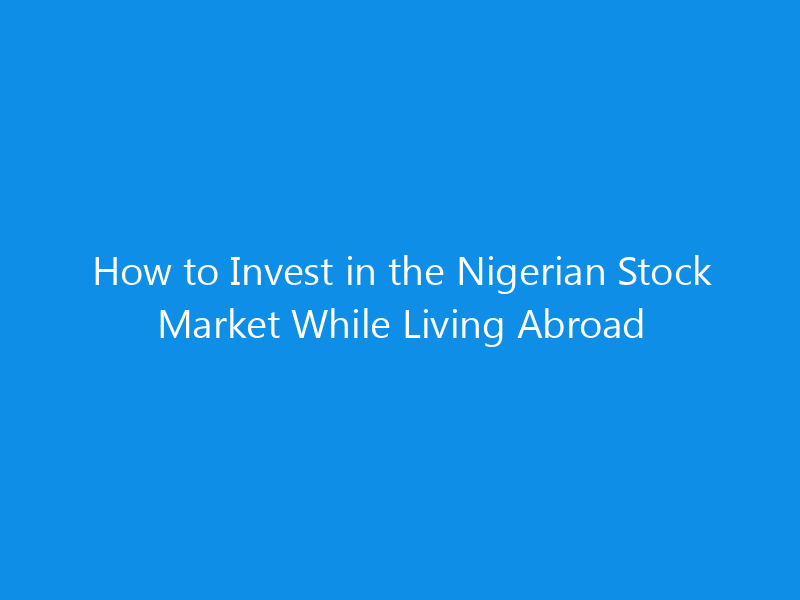 How to Invest in the Nigerian Stock Market While Living Abroad 9 How to Invest in the Nigerian Stock Market While Living Abroad