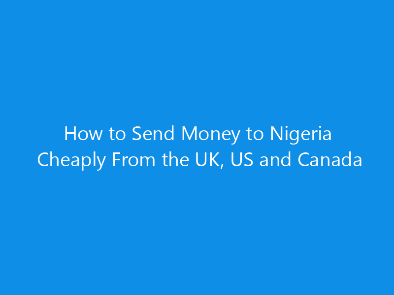 How to Send Money to Nigeria Cheaply From the UK, US and Canada 10 How to Send Money to Nigeria Cheaply From the UK, US and Canada