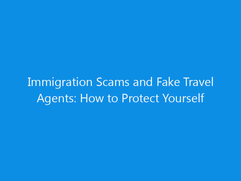 Immigration Scams and Fake Travel Agents: How to Protect Yourself 3 Immigration Scams and Fake Travel Agents: How to Protect Yourself