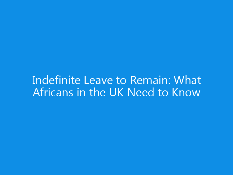 Indefinite Leave to Remain: What Africans in the UK Need to Know