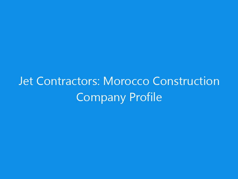 Jet Contractors: Morocco Construction Company Profile