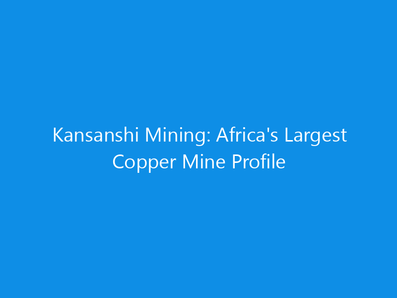 Kansanshi Mining: Africa's Largest Copper Mine Profile 10 Kansanshi Mining: Africa’s Largest Copper Mine Profile