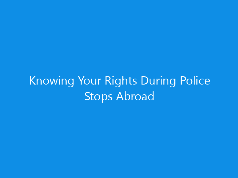 Knowing Your Rights During Police Stops Abroad