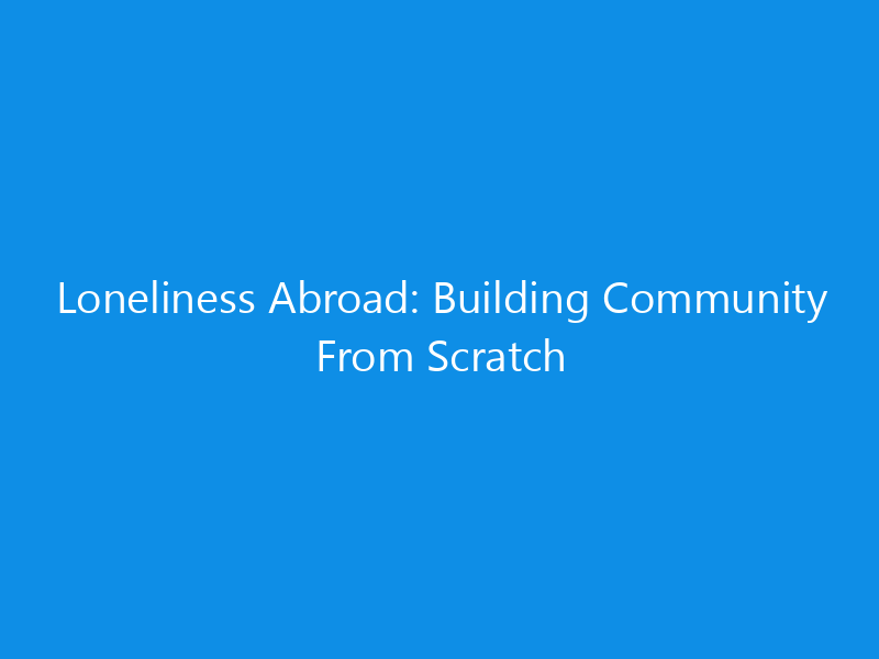 Loneliness Abroad: Building Community From Scratch 7 Loneliness Abroad: Building Community From Scratch